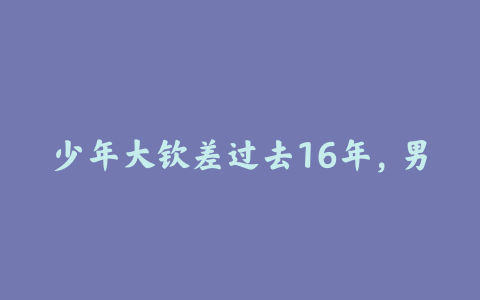 少年大钦差过去16年，男