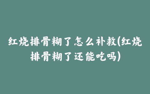 红烧排骨糊了怎么补救(红烧排骨糊了还能吃吗)