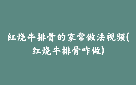 红烧牛排骨的家常做法视频(红烧牛排骨咋做)