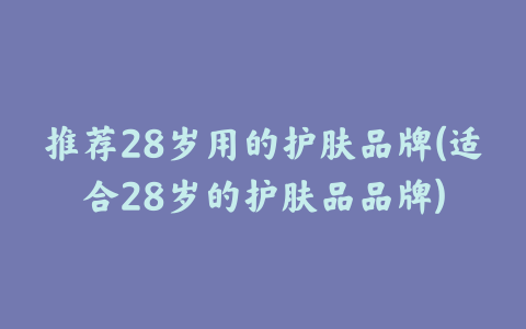 推荐28岁用的护肤品牌(适合28岁的护肤品品牌)