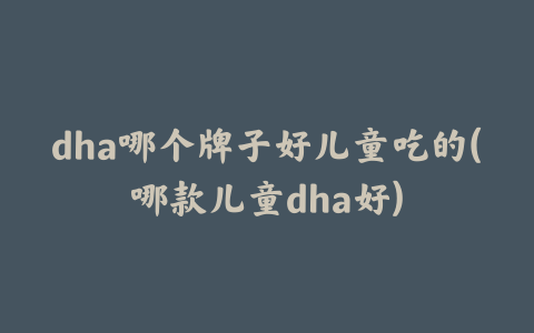 dha哪个牌子好儿童吃的(哪款儿童dha好)