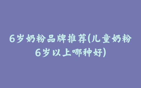 6岁奶粉品牌推荐(儿童奶粉6岁以上哪种好)