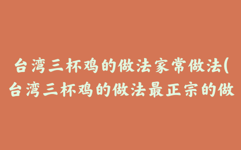 台湾三杯鸡的做法家常做法(台湾三杯鸡的做法最正宗的做法)