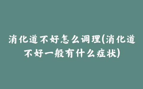 消化道不好怎么调理(消化道不好一般有什么症状)