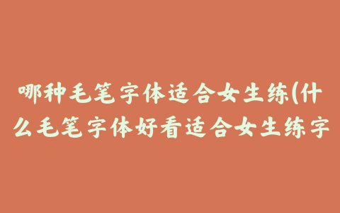 哪种毛笔字体适合女生练(什么毛笔字体好看适合女生练字)