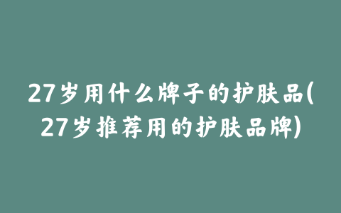 27岁用什么牌子的护肤品(27岁推荐用的护肤品牌)