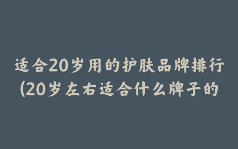 适合20岁用的护肤品牌排行(20岁左右适合什么牌子的护肤品)