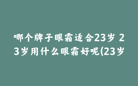 哪个牌子眼霜适合23岁 23岁用什么眼霜好呢(23岁用什么牌子的眼霜合适)