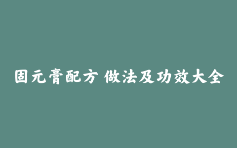 固元膏配方 做法及功效大全