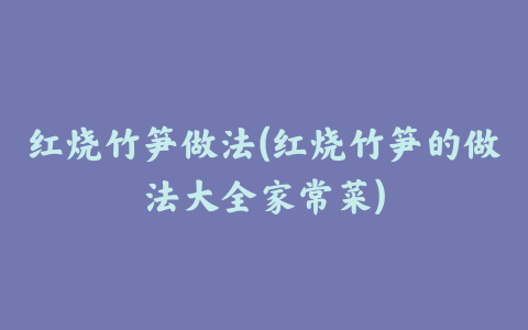 红烧竹笋做法(红烧竹笋的做法大全家常菜)