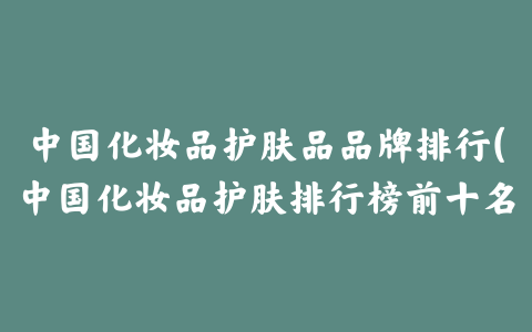 中国化妆品护肤品品牌排行(中国化妆品护肤排行榜前十名)