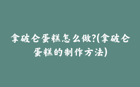 拿破仑蛋糕怎么做?(拿破仑蛋糕的制作方法)