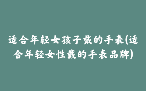 适合年轻女孩子戴的手表(适合年轻女性戴的手表品牌)