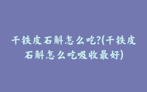 干铁皮石斛怎么吃?(干铁皮石斛怎么吃吸收最好)