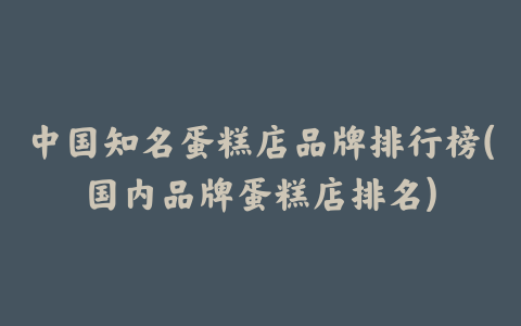 中国知名蛋糕店品牌排行榜(国内品牌蛋糕店排名)