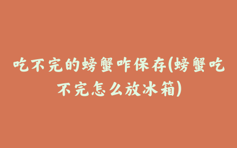 吃不完的螃蟹咋保存(螃蟹吃不完怎么放冰箱)