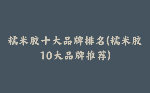 糯米胶十大品牌排名(糯米胶10大品牌推荐)