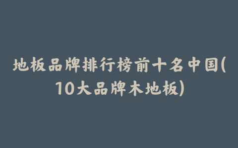 地板品牌排行榜前十名中国(10大品牌木地板)