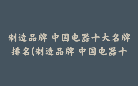 制造品牌 中国电器十大名牌排名(制造品牌 中国电器十大名牌有哪些)