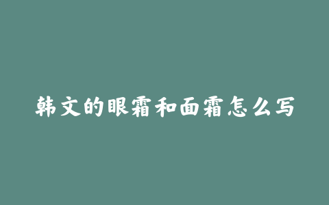 韩文的眼霜和面霜怎么写