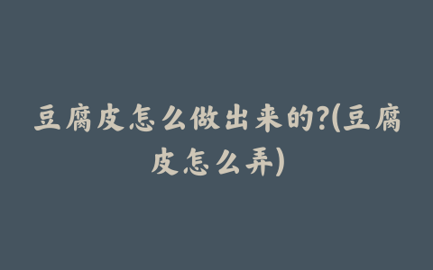 豆腐皮怎么做出来的?(豆腐皮怎么弄)