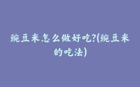 豌豆米怎么做好吃?(豌豆米的吃法)