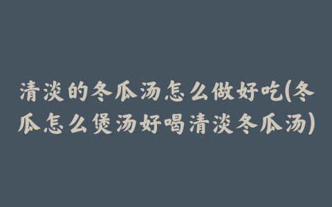 清淡的冬瓜汤怎么做好吃(冬瓜怎么煲汤好喝清淡冬瓜汤)