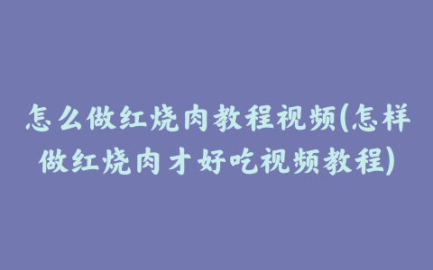 怎么做红烧肉教程视频(怎样做红烧肉才好吃视频教程)