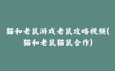 猫和老鼠游戏老鼠攻略视频(猫和老鼠猫鼠合作)