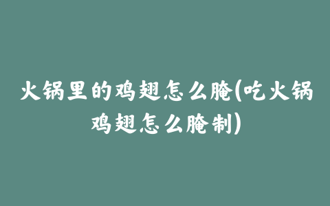 火锅里的鸡翅怎么腌(吃火锅鸡翅怎么腌制)