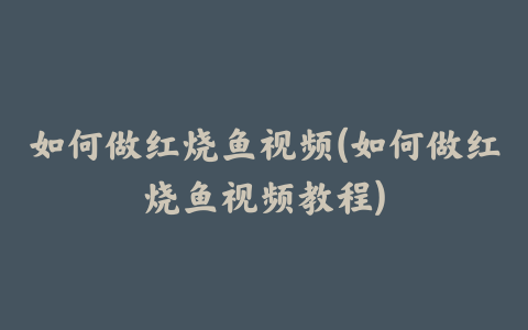 如何做红烧鱼视频(如何做红烧鱼视频教程)