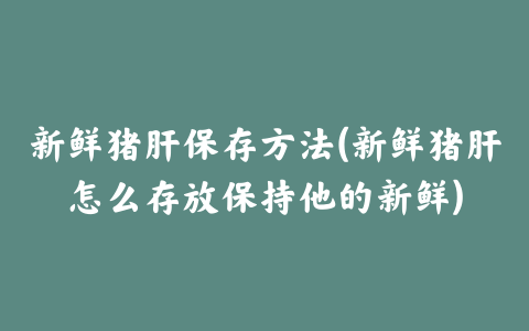 新鲜猪肝保存方法(新鲜猪肝怎么存放保持他的新鲜)