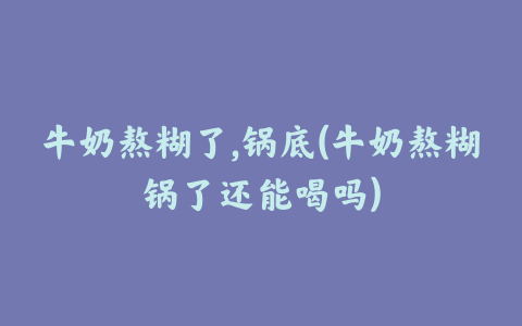 牛奶熬糊了,锅底(牛奶熬糊锅了还能喝吗)