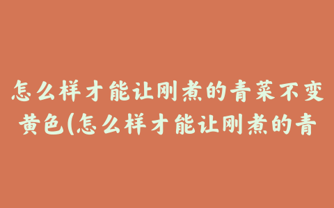 怎么样才能让刚煮的青菜不变黄色(怎么样才能让刚煮的青菜不变黄呢)