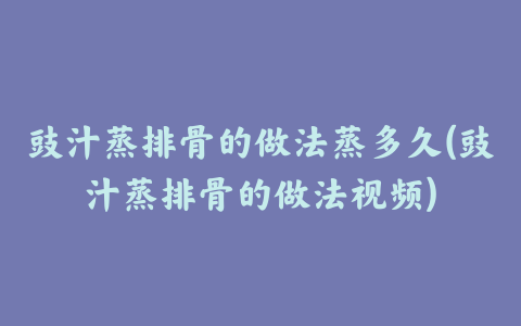 豉汁蒸排骨的做法蒸多久(豉汁蒸排骨的做法视频)