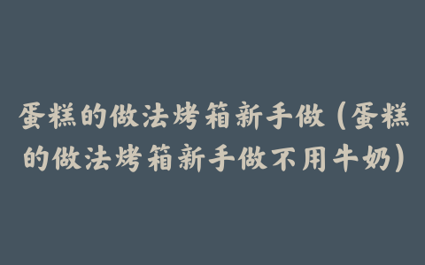 蛋糕的做法烤箱新手做（蛋糕的做法烤箱新手做不用牛奶）