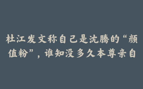 杜江发文称自己是沈腾的“颜值粉”，谁知没多久本尊亲自前来证实