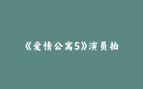 《爱情公寓5》演员拍