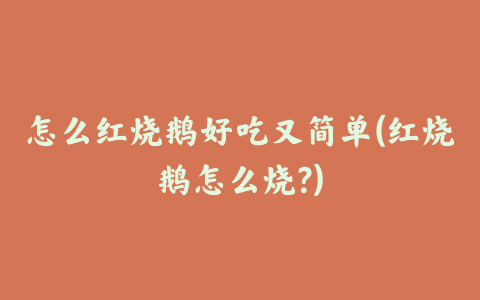 怎么红烧鹅好吃又简单(红烧鹅怎么烧?)