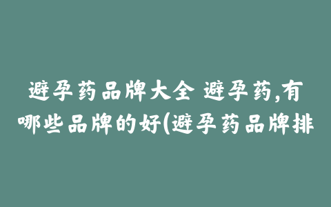 避孕药品牌大全 避孕药,有哪些品牌的好(避孕药品牌排行榜)