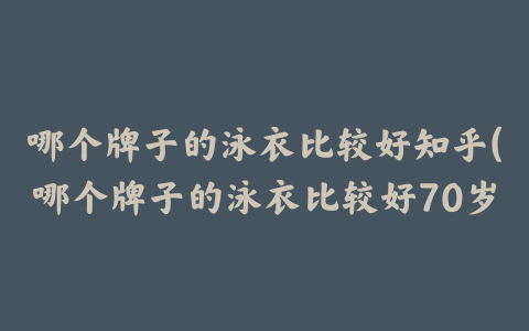 哪个牌子的泳衣比较好知乎(哪个牌子的泳衣比较好70岁)