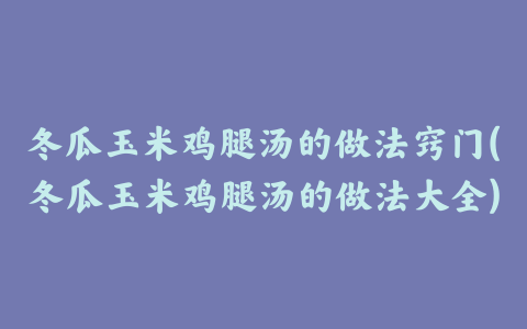 冬瓜玉米鸡腿汤的做法窍门(冬瓜玉米鸡腿汤的做法大全)