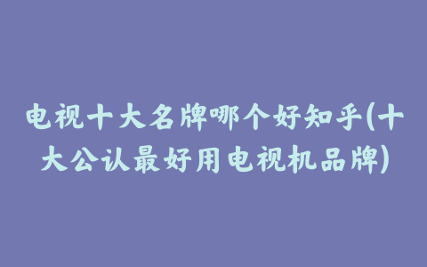 电视十大名牌哪个好知乎(十大公认最好用电视机品牌)