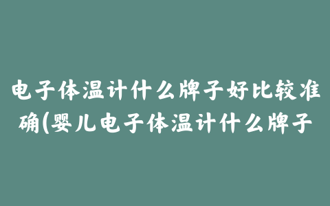 电子体温计什么牌子好比较准确(婴儿电子体温计什么牌子好)