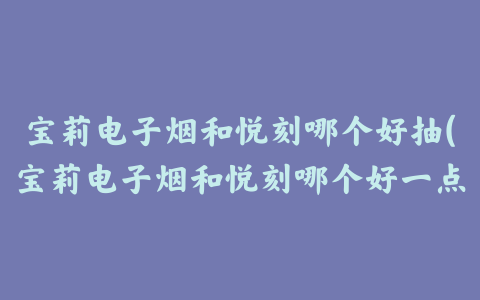 宝莉电子烟和悦刻哪个好抽(宝莉电子烟和悦刻哪个好一点)