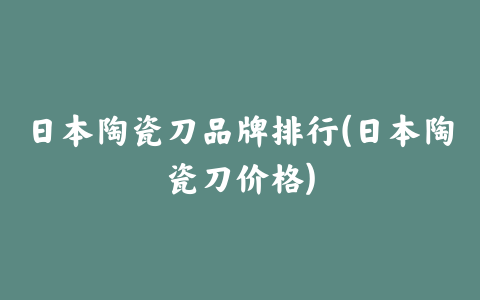 日本陶瓷刀品牌排行(日本陶瓷刀价格)