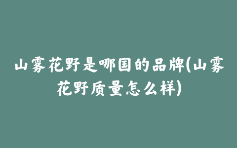 山雾花野是哪国的品牌(山雾花野质量怎么样)