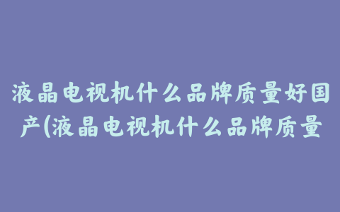 液晶电视机什么品牌质量好国产(液晶电视机什么品牌质量好又便宜)