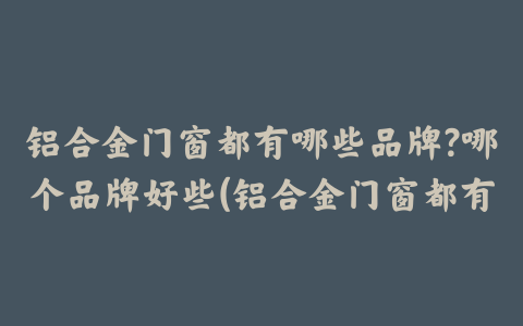 铝合金门窗都有哪些品牌?哪个品牌好些(铝合金门窗都有哪些品牌?哪个品牌好一点)