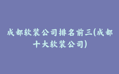 成都软装公司排名前三(成都十大软装公司)